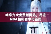 暢享九大免費(fèi)版網(wǎng)站，盡覽NBA精彩賽事與新聞