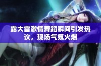 露大雷激情舞蹈瞬間引發(fā)熱議，現(xiàn)場(chǎng)氣氛火爆
