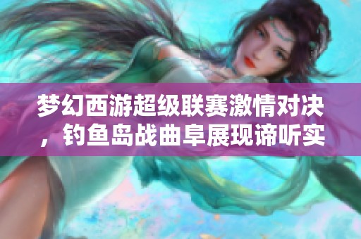 夢(mèng)幻西游超級(jí)聯(lián)賽激情對(duì)決，釣魚島戰(zhàn)曲阜展現(xiàn)諦聽實(shí)力