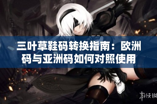 三葉草鞋碼轉(zhuǎn)換指南：歐洲碼與亞洲碼如何對(duì)照使用