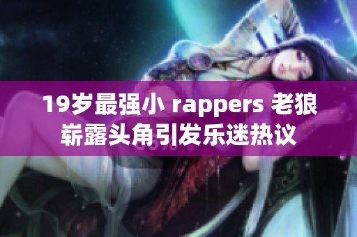 19歲最強小 rappers 老狼嶄露頭角引發(fā)樂迷熱議