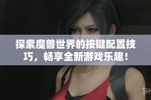 探索魔獸世界的按鍵配置技巧，暢享全新游戲樂趣！
