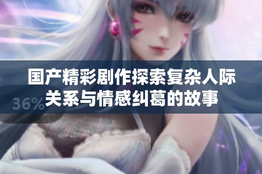 國產精彩劇作探索復雜人際關系與情感糾葛的故事