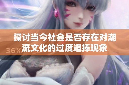 探討當(dāng)今社會(huì)是否存在對(duì)潮流文化的過(guò)度追捧現(xiàn)象