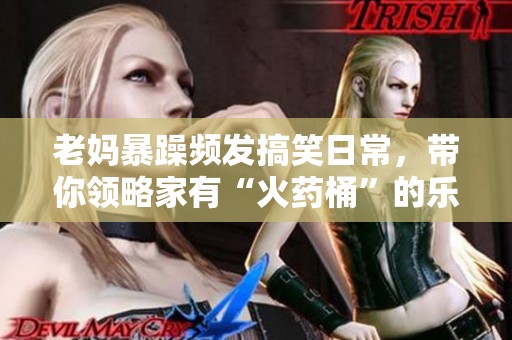 老媽暴躁頻發(fā)搞笑日常，帶你領略家有“火藥桶”的樂趣