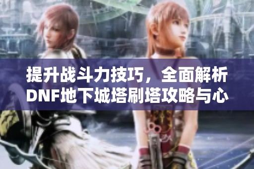 提升戰(zhàn)斗力技巧，全面解析DNF地下城塔刷塔攻略與心得分享