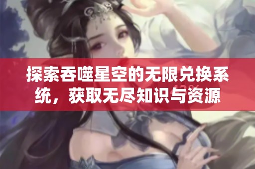 探索吞噬星空的無(wú)限兌換系統(tǒng)，獲取無(wú)盡知識(shí)與資源