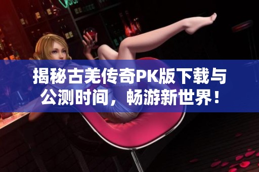 揭秘古羌傳奇PK版下載與公測(cè)時(shí)間<div id=