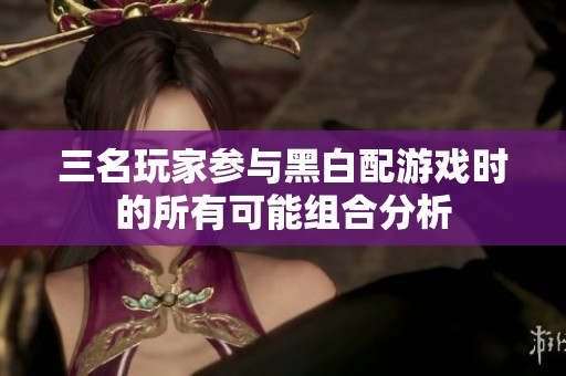 三名玩家參與黑白配游戲時的所有可能組合分析