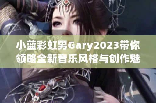 小藍(lán)彩虹男Gary2023帶你領(lǐng)略全新音樂風(fēng)格與創(chuàng)作魅力
