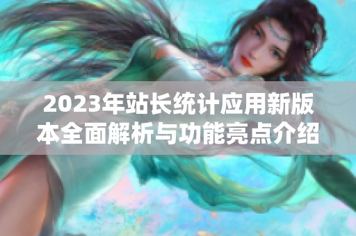 2023年站長統(tǒng)計(jì)應(yīng)用新版本全面解析與功能亮點(diǎn)介紹