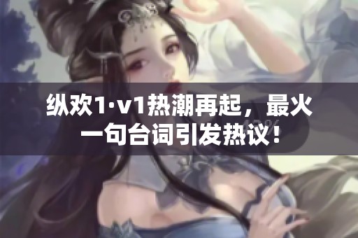 縱歡1·v1熱潮再起，最火一句臺(tái)詞引發(fā)熱議！