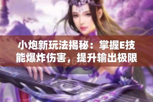小炮新玩法揭秘：掌握E技能爆炸傷害<div   id=