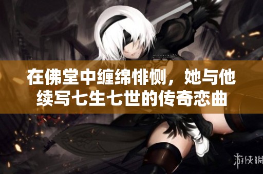 在佛堂中纏綿悱惻，她與他續(xù)寫七生七世的傳奇戀曲