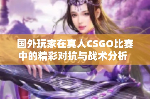 國外玩家在真人CSGO比賽中的精彩對抗與戰(zhàn)術(shù)分析  