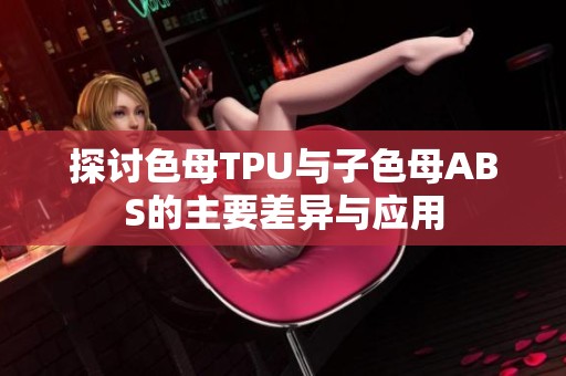 探討色母TPU與子色母ABS的主要差異與應(yīng)用