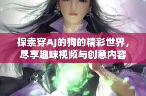 探索穿AJ的狗的精彩世界，盡享趣味視頻與創(chuàng)意內(nèi)容