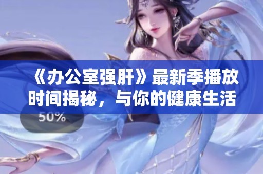 《辦公室強(qiáng)肝》最新季播放時間揭秘，與你的健康生活緊密相關(guān)