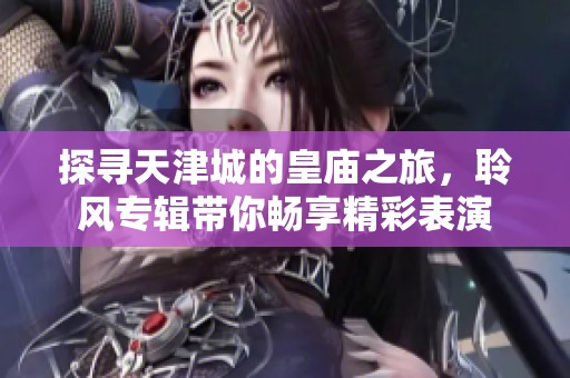 探尋天津城的皇廟之旅，聆風(fēng)專輯帶你暢享精彩表演