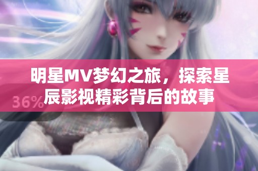 明星MV夢幻之旅，探索星辰影視精彩背后的故事