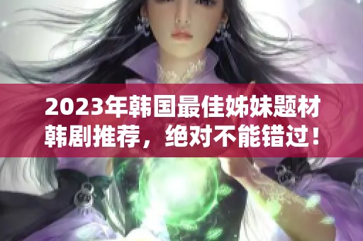 2023年韓國最佳姊妹題材韓劇推薦，絕對不能錯(cuò)過！