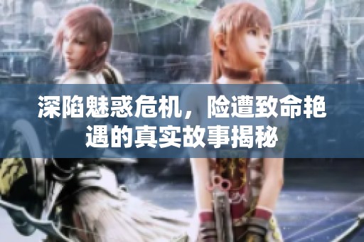 深陷魅惑危機，險遭致命艷遇的真實故事揭秘