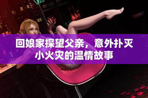 回娘家探望父親，意外撲滅小火災(zāi)的溫情故事