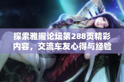 探索雅閣論壇第288頁(yè)精彩內(nèi)容，交流車友心得與經(jīng)驗(yàn)