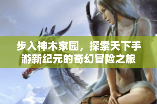 步入神木家園，探索天下手游新紀(jì)元的奇幻冒險(xiǎn)之旅