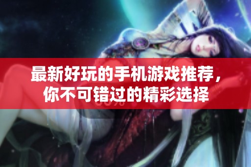最新好玩的手機(jī)游戲推薦，你不可錯(cuò)過(guò)的精彩選擇