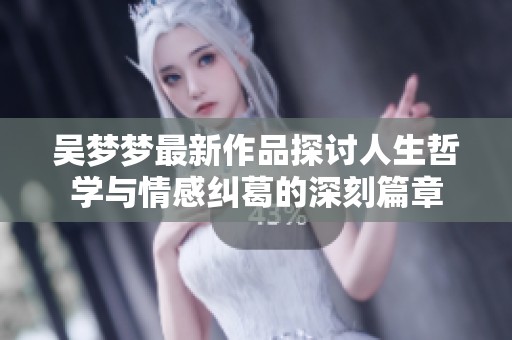 吳夢夢最新作品探討人生哲學(xué)與情感糾葛的深刻篇章