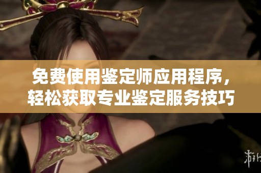 免費使用鑒定師應用程序，輕松獲取專業(yè)鑒定服務技巧與知識