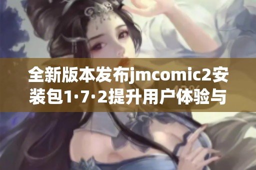 全新版本發(fā)布jmcomic2安裝包1·7·2提升用戶體驗與功能