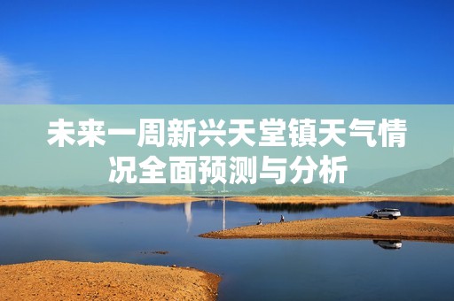 未來一周新興天堂鎮(zhèn)天氣情況全面預(yù)測(cè)與分析