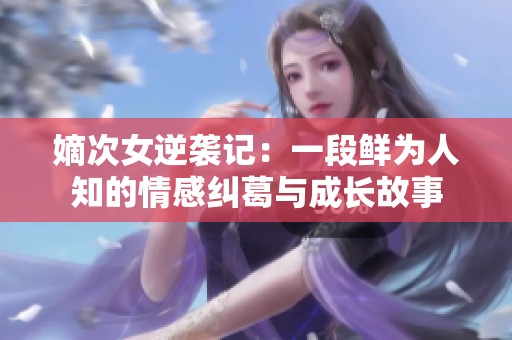 嫡次女逆襲記：一段鮮為人知的情感糾葛與成長故事