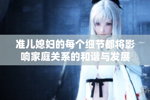 準(zhǔn)兒媳婦的每個細(xì)節(jié)都將影響家庭關(guān)系的和諧與發(fā)展