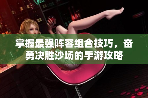 掌握最強(qiáng)陣容組合技巧，奮勇決勝沙場(chǎng)的手游攻略