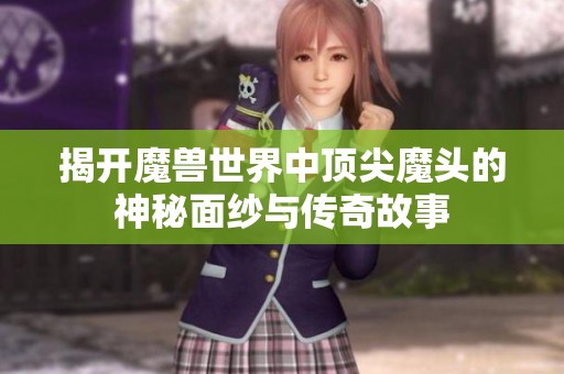 揭開魔獸世界中頂尖魔頭的神秘面紗與傳奇故事