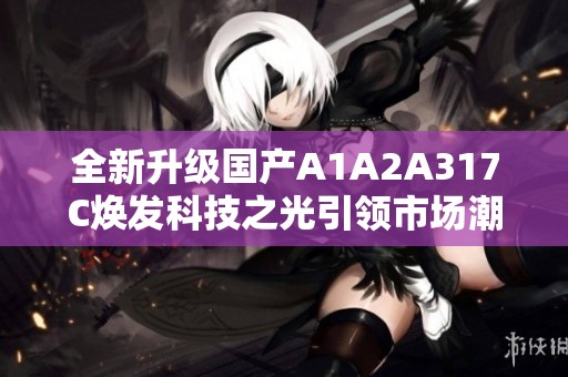 全新升級(jí)國(guó)產(chǎn)A1A2A317C煥發(fā)科技之光引領(lǐng)市場(chǎng)潮流