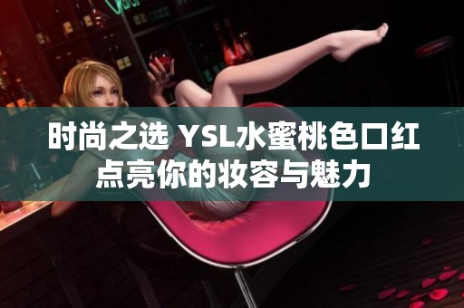 時(shí)尚之選 YSL水蜜桃色口紅點(diǎn)亮你的妝容與魅力