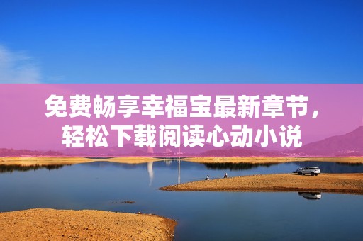 免費暢享幸福寶最新章節(jié)，輕松下載閱讀心動小說