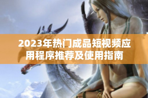 2023年熱門成品短視頻應用程序推薦及使用指南