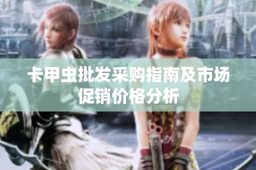 卡甲蟲批發(fā)采購指南及市場(chǎng)促銷價(jià)格分析