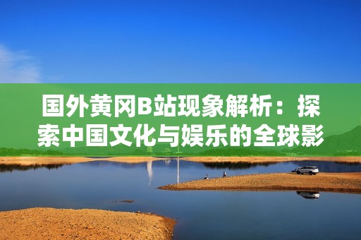 國(guó)外黃岡B站現(xiàn)象解析：探索中國(guó)文化與娛樂(lè)的全球影響力