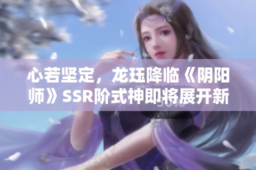 心若堅定，龍玨降臨《陰陽師》SSR階式神即將展開新篇章