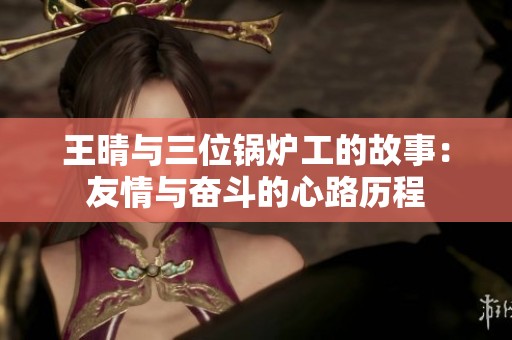 王晴與三位鍋爐工的故事：友情與奮斗的心路歷程