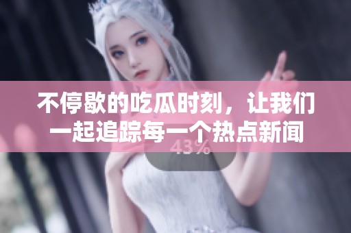 不停歇的吃瓜時刻，讓我們一起追蹤每一個熱點新聞