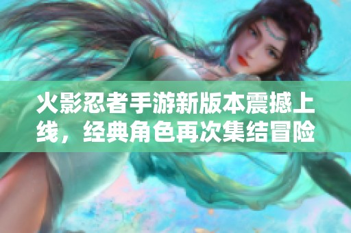 火影忍者手游新版本震撼上線，經(jīng)典角色再次集結(jié)冒險(xiǎn)之旅