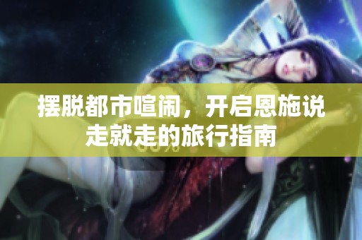 擺脫都市喧鬧，開啟恩施說走就走的旅行指南