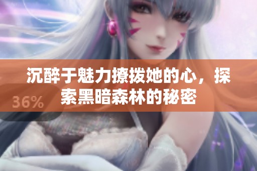 沉醉于魅力撩撥她的心，探索黑暗森林的秘密
